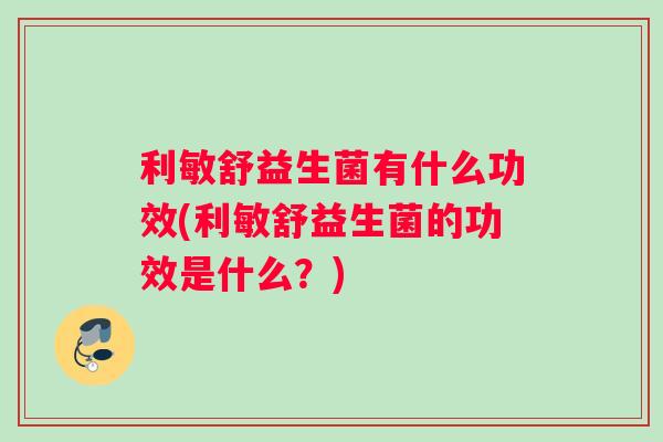 利敏舒益生菌有什么功效(利敏舒益生菌的功效是什么？)