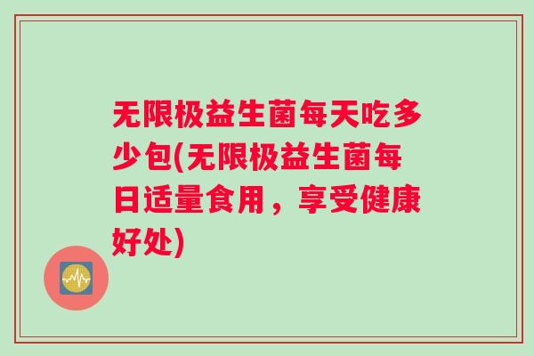 无限极益生菌每天吃多少包(无限极益生菌每日适量食用，享受健康好处)