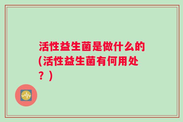 活性益生菌是做什么的(活性益生菌有何用处？)