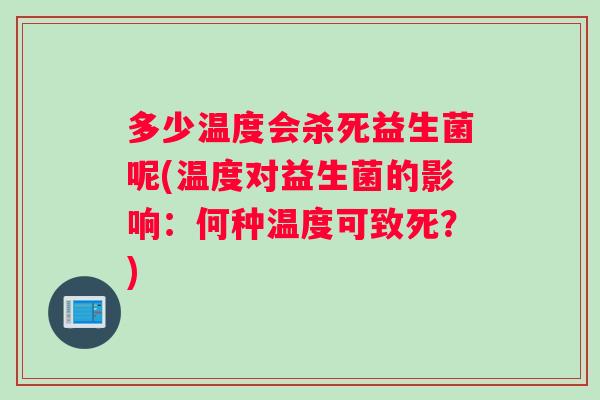 多少温度会杀死益生菌呢(温度对益生菌的影响：何种温度可致死？)