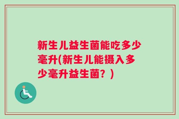 新生儿益生菌能吃多少毫升(新生儿能摄入多少毫升益生菌？)