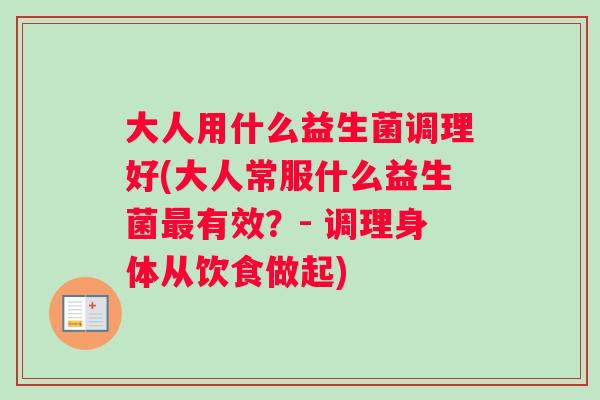 大人用什么益生菌调理好(大人常服什么益生菌最有效？- 调理身体从饮食做起)