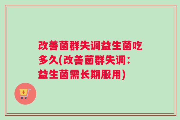 改善菌群失调益生菌吃多久(改善菌群失调：益生菌需长期服用)
