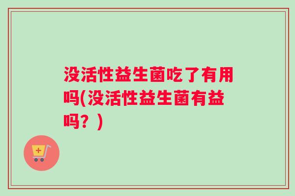 没活性益生菌吃了有用吗(没活性益生菌有益吗？)