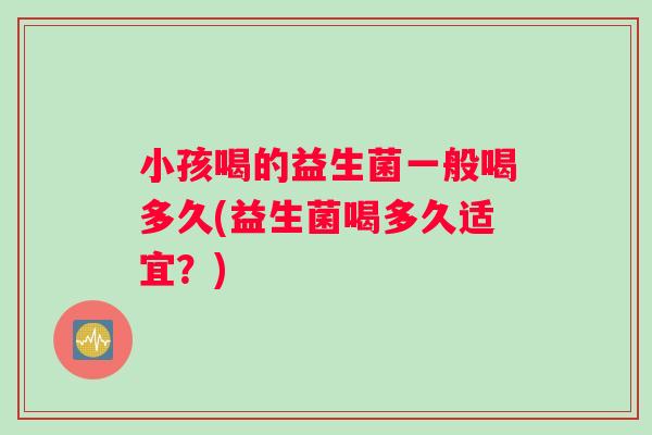 小孩喝的益生菌一般喝多久(益生菌喝多久适宜？)