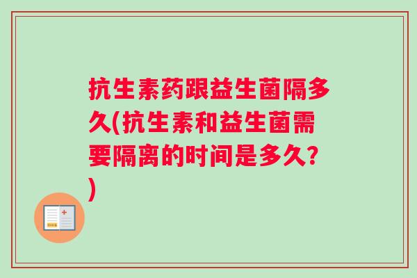 抗生素药跟益生菌隔多久(抗生素和益生菌需要隔离的时间是多久？)