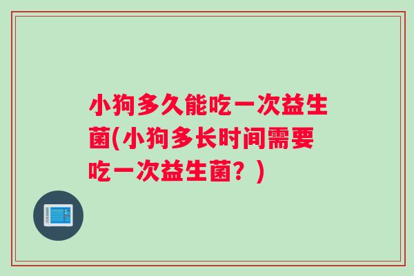 小狗多久能吃一次益生菌(小狗多长时间需要吃一次益生菌？)