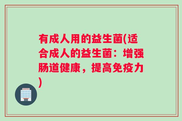 有成人用的益生菌(适合成人的益生菌：增强肠道健康，提高免疫力)