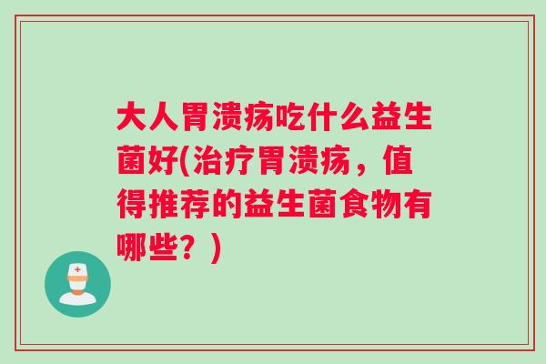 大人胃溃疡吃什么益生菌好(治疗胃溃疡，值得推荐的益生菌食物有哪些？)