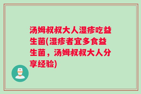 汤姆叔叔大人湿疹吃益生菌(湿疹者宜多食益生菌，汤姆叔叔大人分享经验)