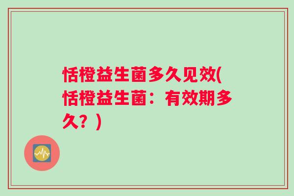 恬橙益生菌多久见效(恬橙益生菌：有效期多久？)