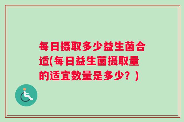 每日摄取多少益生菌合适(每日益生菌摄取量的适宜数量是多少？)