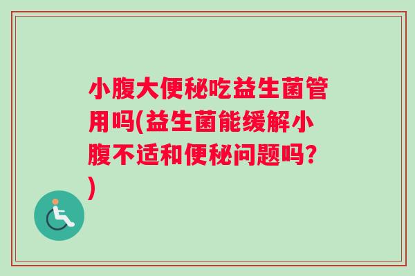 小腹大便秘吃益生菌管用吗(益生菌能缓解小腹不适和便秘问题吗？)