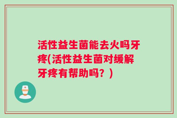活性益生菌能去火吗牙疼(活性益生菌对缓解牙疼有帮助吗？)