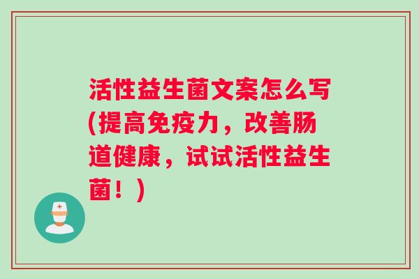 活性益生菌文案怎么写(提高免疫力，改善肠道健康，试试活性益生菌！)