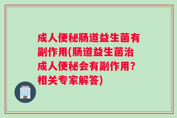 成人便秘肠道益生菌有副作用(肠道益生菌治成人便秘会有副作用？相关专家解答)