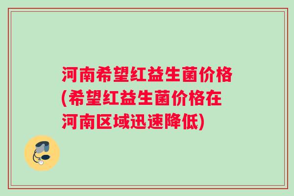 河南希望红益生菌价格(希望红益生菌价格在河南区域迅速降低)