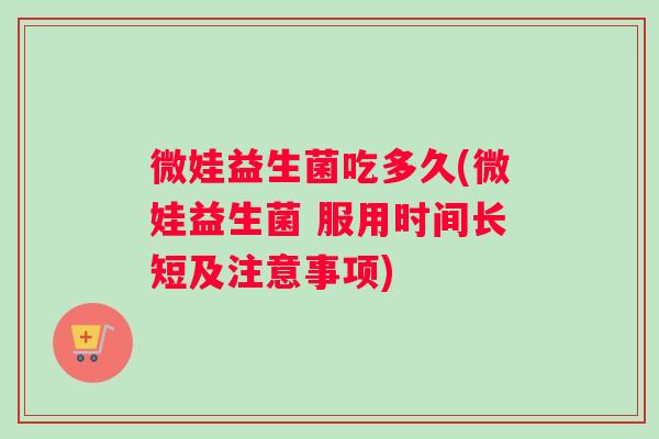 微娃益生菌吃多久(微娃益生菌 服用时间长短及注意事项)