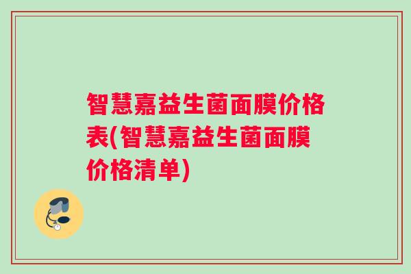 智慧嘉益生菌面膜价格表(智慧嘉益生菌面膜价格清单)