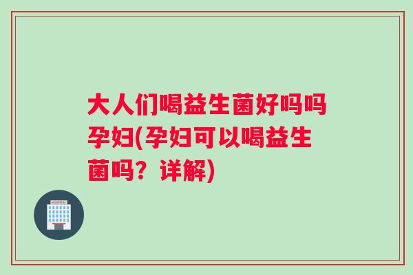 大人们喝益生菌好吗吗孕妇(孕妇可以喝益生菌吗？详解)