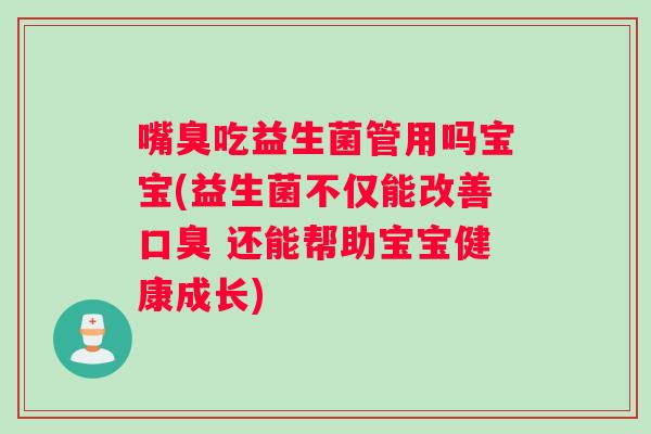 嘴臭吃益生菌管用吗宝宝(益生菌不仅能改善口臭 还能帮助宝宝健康成长)