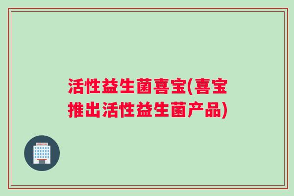 活性益生菌喜宝(喜宝推出活性益生菌产品)
