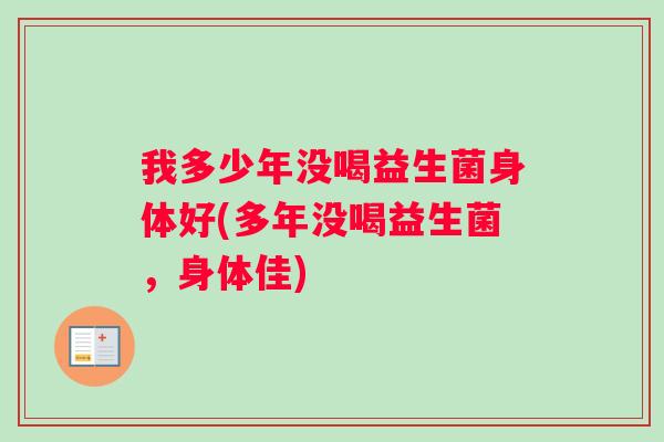 我多少年没喝益生菌身体好(多年没喝益生菌，身体佳)