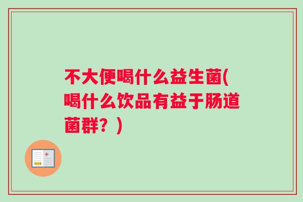 不大便喝什么益生菌(喝什么饮品有益于肠道菌群？)