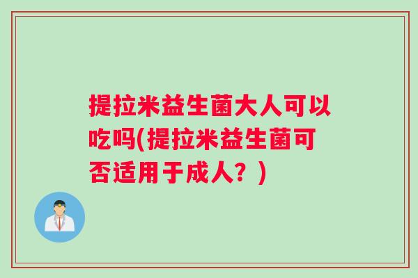 提拉米益生菌大人可以吃吗(提拉米益生菌可否适用于成人？)