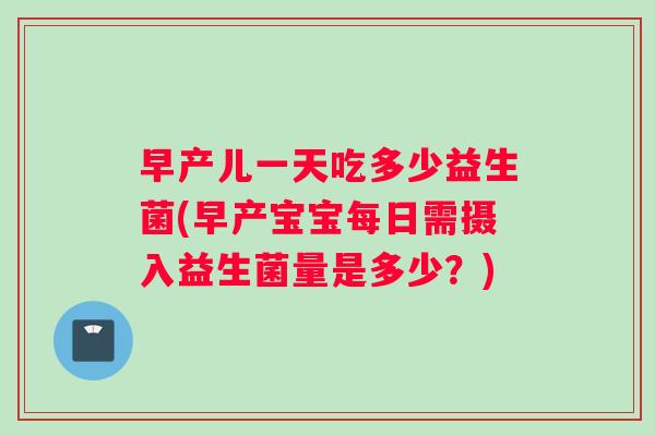 早产儿一天吃多少益生菌(早产宝宝每日需摄入益生菌量是多少？)