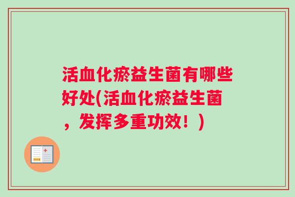 活血化瘀益生菌有哪些好处(活血化瘀益生菌，发挥多重功效！)