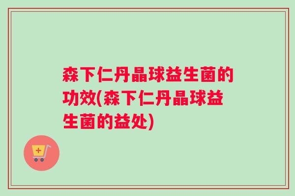 森下仁丹晶球益生菌的功效(森下仁丹晶球益生菌的益处)
