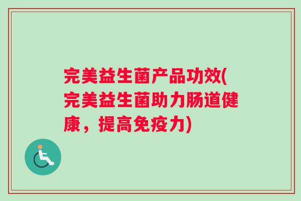 完美益生菌产品功效(完美益生菌助力肠道健康，提高免疫力)