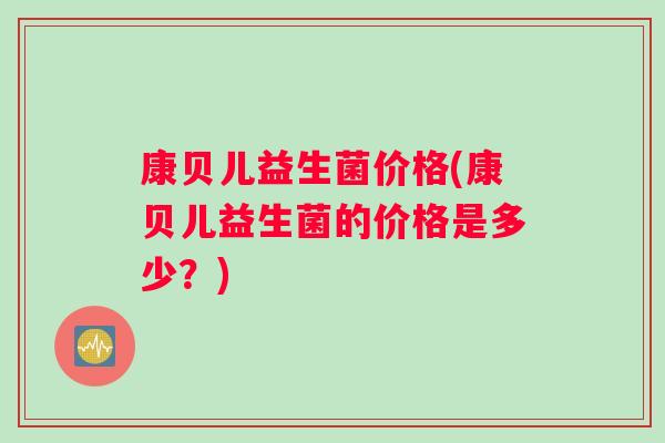 康贝儿益生菌价格(康贝儿益生菌的价格是多少？)