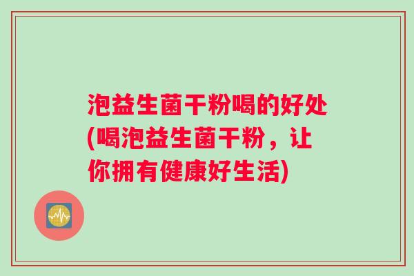 泡益生菌干粉喝的好处(喝泡益生菌干粉，让你拥有健康好生活)