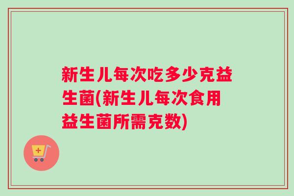 新生儿每次吃多少克益生菌(新生儿每次食用益生菌所需克数)