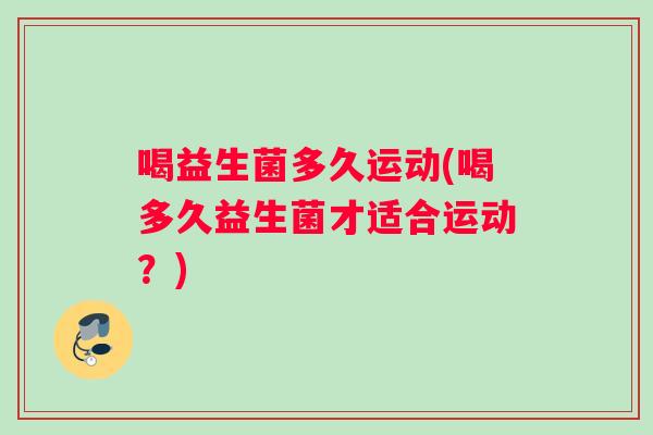 喝益生菌多久运动(喝多久益生菌才适合运动？)