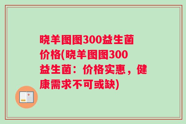 晓羊图图300益生菌价格(晓羊图图300益生菌：价格实惠，健康需求不可或缺)