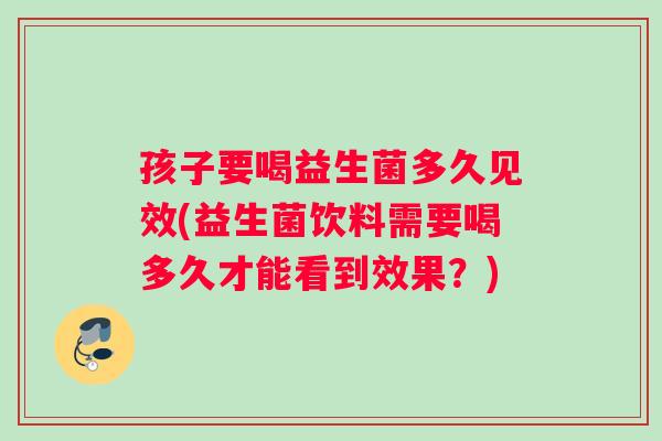 孩子要喝益生菌多久见效(益生菌饮料需要喝多久才能看到效果？)