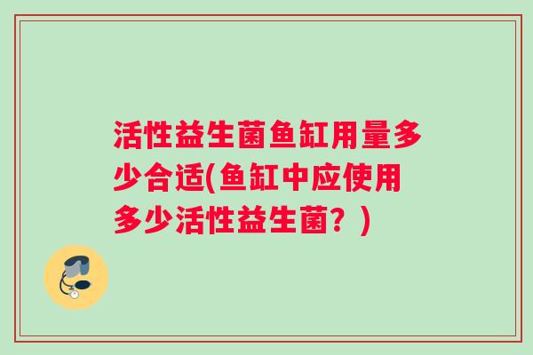 活性益生菌鱼缸用量多少合适(鱼缸中应使用多少活性益生菌？)