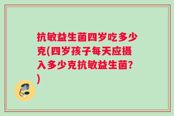 抗敏益生菌四岁吃多少克(四岁孩子每天应摄入多少克抗敏益生菌？)
