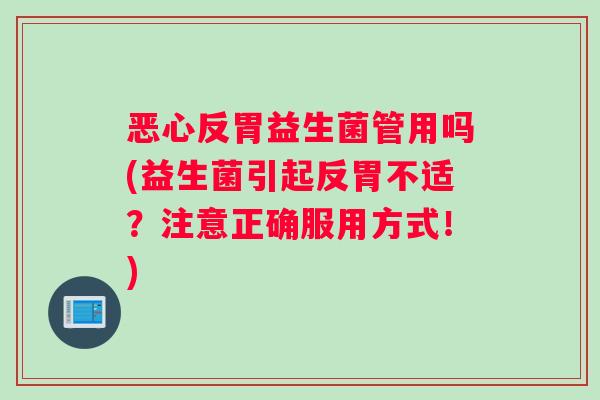 恶心反胃益生菌管用吗(益生菌引起反胃不适？注意正确服用方式！)