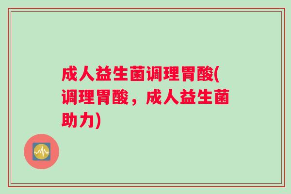 成人益生菌调理胃酸(调理胃酸，成人益生菌助力)