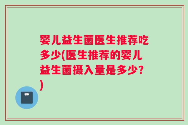 婴儿益生菌医生推荐吃多少(医生推荐的婴儿益生菌摄入量是多少？)