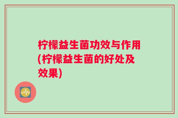 柠檬益生菌功效与作用(柠檬益生菌的好处及效果)