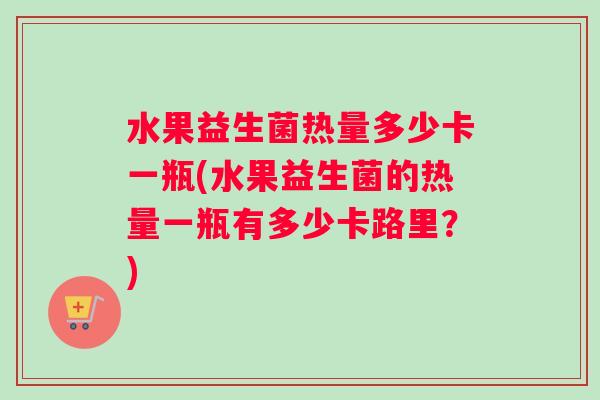 水果益生菌热量多少卡一瓶(水果益生菌的热量一瓶有多少卡路里？)