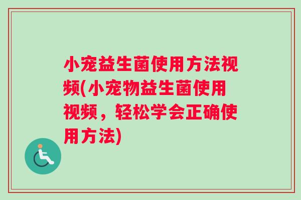 小宠益生菌使用方法视频(小宠物益生菌使用视频，轻松学会正确使用方法)