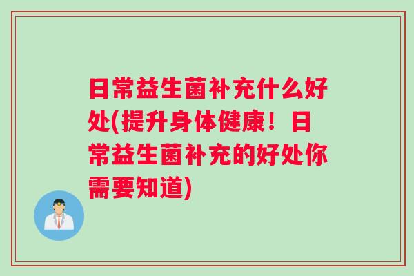 日常益生菌补充什么好处(提升身体健康！日常益生菌补充的好处你需要知道)