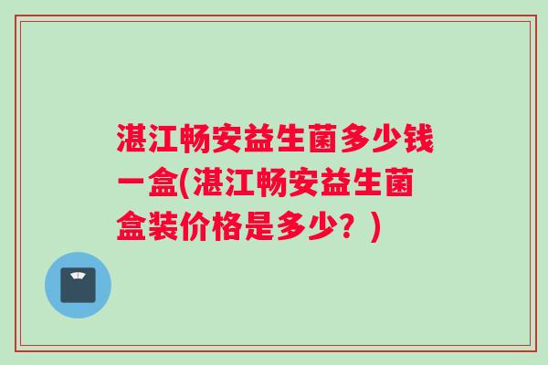 湛江畅安益生菌多少钱一盒(湛江畅安益生菌盒装价格是多少？)
