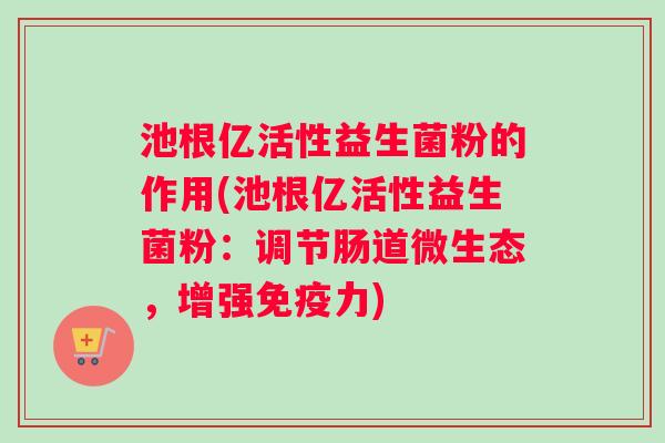 池根亿活性益生菌粉的作用(池根亿活性益生菌粉：调节肠道微生态，增强免疫力)